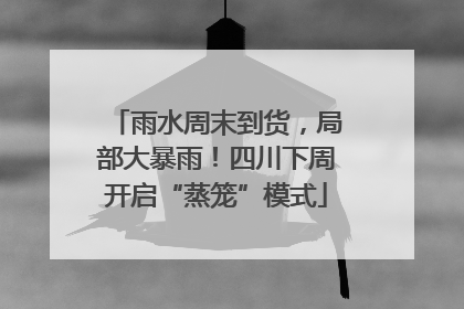 雨水周末到货，局部大暴雨！四川下周开启“蒸笼”模式