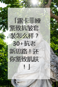 露卡菲娅紧致抗皱套装怎么样？30+抗老新思路！还你紧致肌肤！