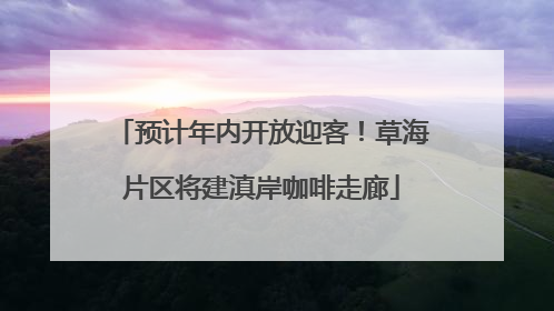 预计年内开放迎客！草海片区将建滇岸咖啡走廊