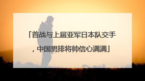 首战与上届亚军日本队交手，中国男排将帅信心满满