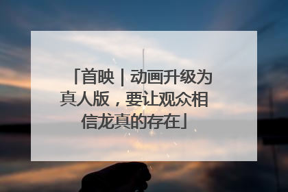 首映｜动画升级为真人版，要让观众相信龙真的存在