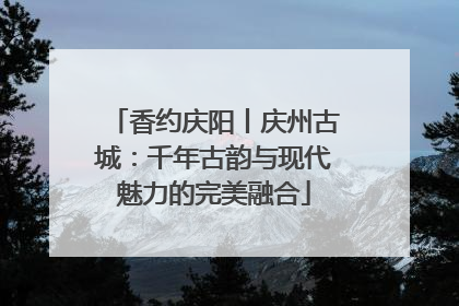 香约庆阳丨庆州古城：千年古韵与现代魅力的完美融合