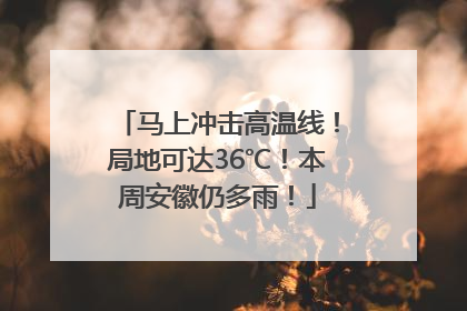 马上冲击高温线！局地可达36℃！本周安徽仍多雨！