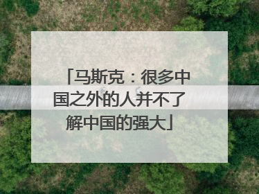 马斯克：很多中国之外的人并不了解中国的强大
