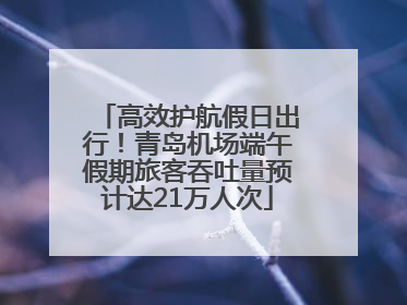 高效护航假日出行！青岛机场端午假期旅客吞吐量预计达21万人次