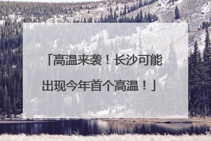 高温来袭！长沙可能出现今年首个高温！