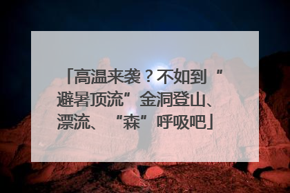 高温来袭？不如到“避暑顶流”金洞登山、漂流、“森”呼吸吧