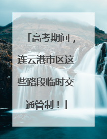 高考期间，连云港市区这些路段临时交通管制！