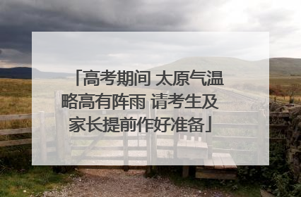 高考期间 太原气温略高有阵雨 请考生及家长提前作好准备