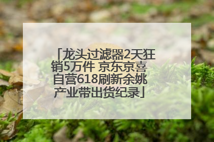 龙头过滤器2天狂销5万件 京东京喜自营618刷新余姚产业带出货纪录