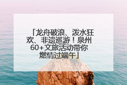 龙舟破浪、泼水狂欢、非遗巡游！泉州60+文旅活动带你燃情过端午