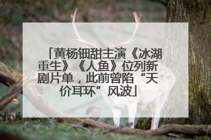 黄杨钿甜主演《冰湖重生》《人鱼》位列新剧片单，此前曾陷“天价耳环”风波