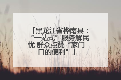 黑龙江省桦南县：“一站式”服务解民忧 群众点赞“家门口的便利”