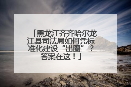 黑龙江齐齐哈尔龙江县司法局如何凭标准化建设“出圈”？答案在这！