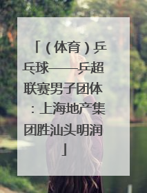 （体育）乒乓球——乒超联赛男子团体：上海地产集团胜汕头明润
