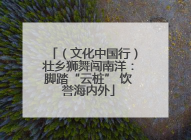 （文化中国行）壮乡狮舞闯南洋：脚踏“云桩” 饮誉海内外