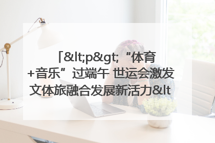 <p>“体育+音乐”过端午 世运会激发文体旅融合发展新活力</p><p>——成都世运会“跟着赛事去旅行”武侯站正式启动</p>