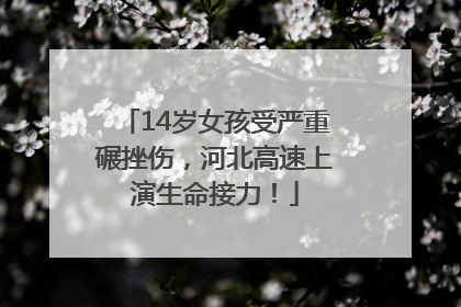 14岁女孩受严重碾挫伤，河北高速上演生命接力！