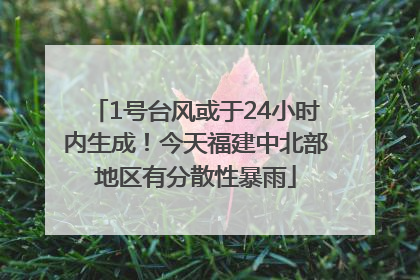 1号台风或于24小时内生成！今天福建中北部地区有分散性暴雨