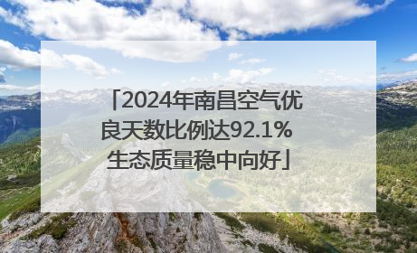 2024年南昌空气优良天数比例达92.1% 生态质量稳中向好