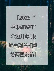 2025“中柬旅游年”金边开幕 柬埔寨副首相盛赞两国友谊