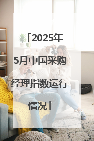2025年5月中国采购经理指数运行情况