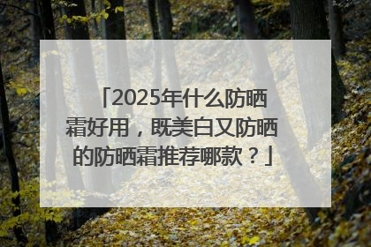 2025年什么防晒霜好用，既美白又防晒的防晒霜推荐哪款？