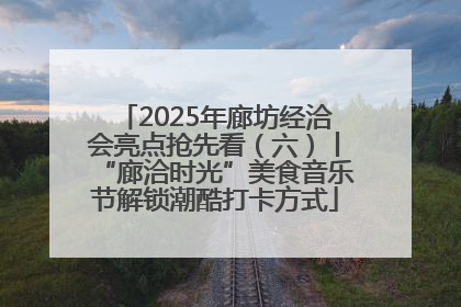 2025年廊坊经洽会亮点抢先看（六）丨“廊洽时光”美食音乐节解锁潮酷打卡方式