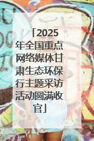 2025年全国重点网络媒体甘肃生态环保行主题采访活动圆满收官
