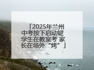 2025年兰州中考按下启动键 学生在教室考 家长在场外“烤”