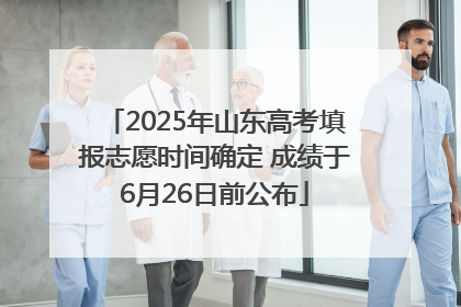 2025年山东高考填报志愿时间确定 成绩于6月26日前公布