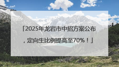 2025年龙岩市中招方案公布，定向生比例提高至70%！