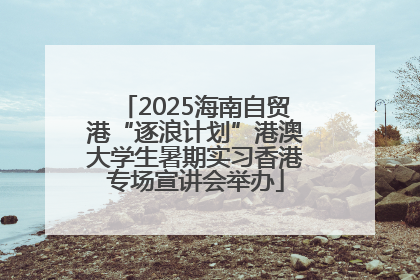 2025海南自贸港“逐浪计划”港澳大学生暑期实习香港专场宣讲会举办