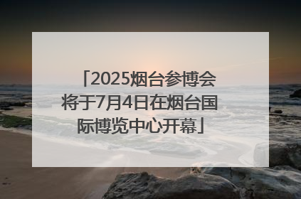 2025烟台参博会将于7月4日在烟台国际博览中心开幕