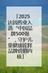 2025达因药业入选“中国品牌500强”，守护儿童健康诠释品牌价值内核