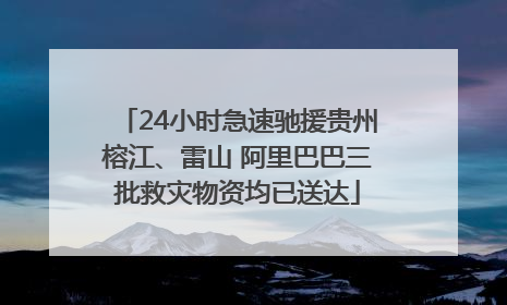 24小时急速驰援贵州榕江、雷山 阿里巴巴三批救灾物资均已送达