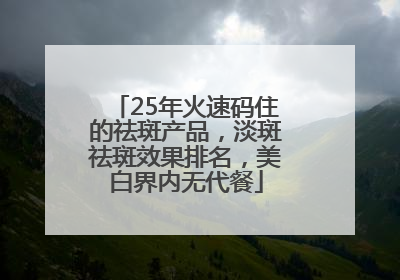 25年火速码住的祛斑产品，淡斑祛斑效果排名，美白界内无代餐