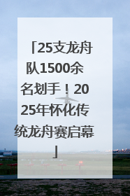 25支龙舟队1500余名划手！2025年怀化传统龙舟赛启幕