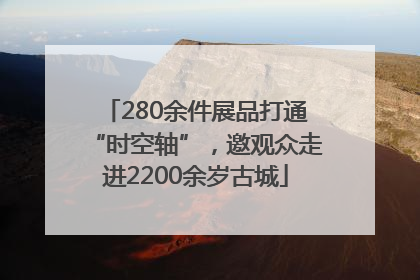 280余件展品打通“时空轴”，邀观众走进2200余岁古城