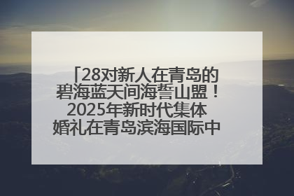 28对新人在青岛的碧海蓝天间海誓山盟！2025年新时代集体婚礼在青岛滨海国际中心文明实践广场举行