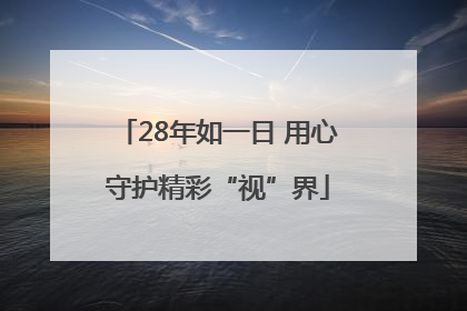 28年如一日 用心守护精彩“视”界