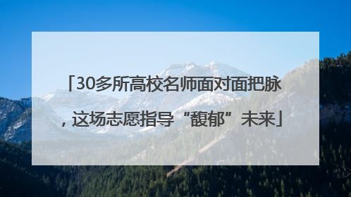 30多所高校名师面对面把脉，这场志愿指导“馥郁”未来