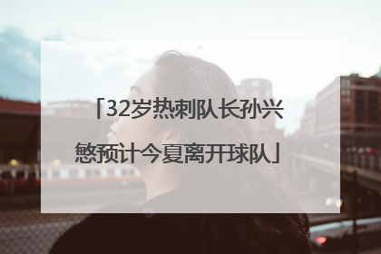 32岁热刺队长孙兴慜预计今夏离开球队