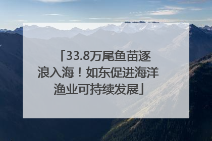 33.8万尾鱼苗逐浪入海！如东促进海洋渔业可持续发展