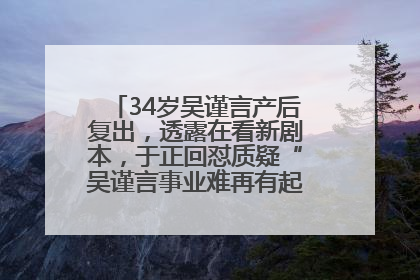 34岁吴谨言产后复出，透露在看新剧本，于正回怼质疑“吴谨言事业难再有起色”：女人在任何年纪都有她的光彩