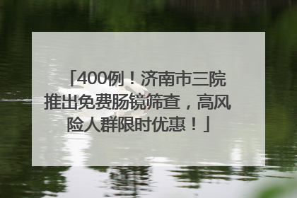400例！济南市三院推出免费肠镜筛查，高风险人群限时优惠！