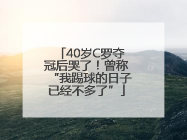 40岁C罗夺冠后哭了！曾称“我踢球的日子已经不多了”