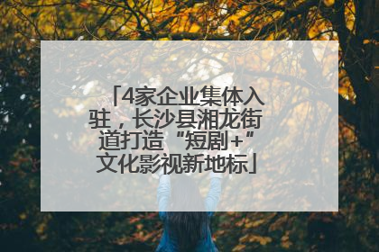 4家企业集体入驻，长沙县湘龙街道打造“短剧+”文化影视新地标