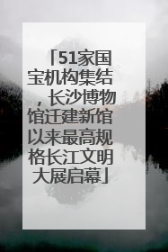 51家国宝机构集结，长沙博物馆迁建新馆以来最高规格长江文明大展启幕