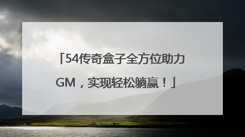 54传奇盒子全方位助力GM，实现轻松躺赢！